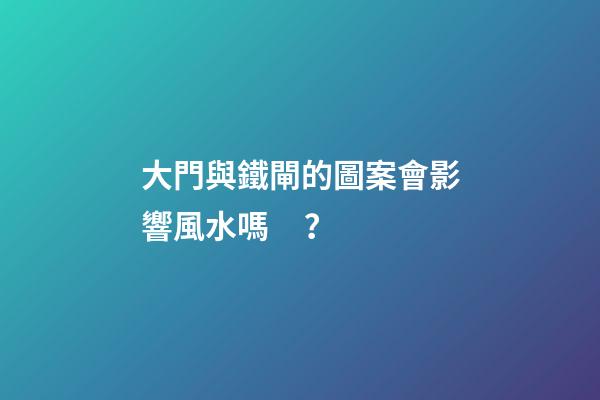 大門與鐵閘的圖案會影響風水嗎？